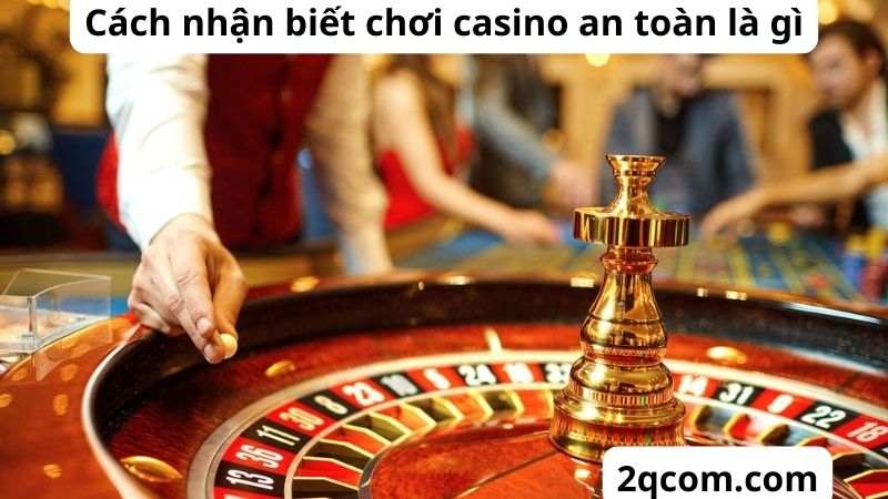 Chơi Casino An Toàn: Hướng Dẫn Chi Tiết và Những Lưu Ý Quan Trọng 2 Cách nhận biết chơi casino an toàn là gì