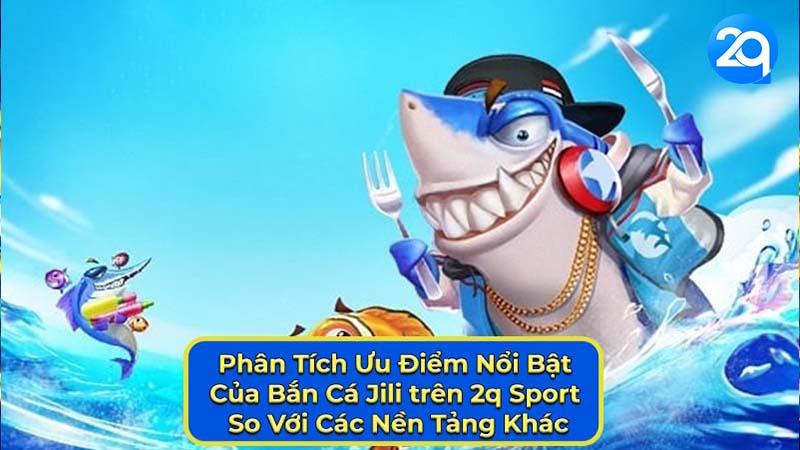 Bắn Cá Jili trên 2Q - Trải Nghiệm Cá Cược Thú Vị Và Hấp Dẫn 3 ban-ca-jili-3