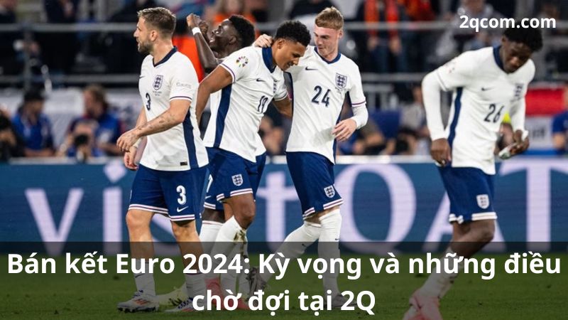 Bán kết Euro 2024: Kỳ vọng và những điều chờ đợi tại 2Q 2 ban-ket-euro-2024-2