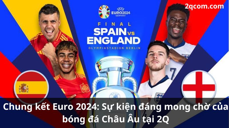 Chung kết Euro 2024: Sự kiện đáng mong chờ của bóng đá Châu Âu tại 2Q 2 chung-ket-euro-2024-2